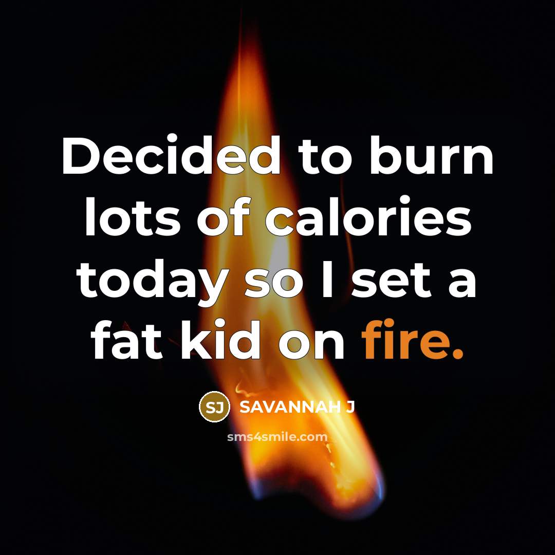 “Decided to burn lots of calories today so I set a fat kid on fire.” quote by Savannah J