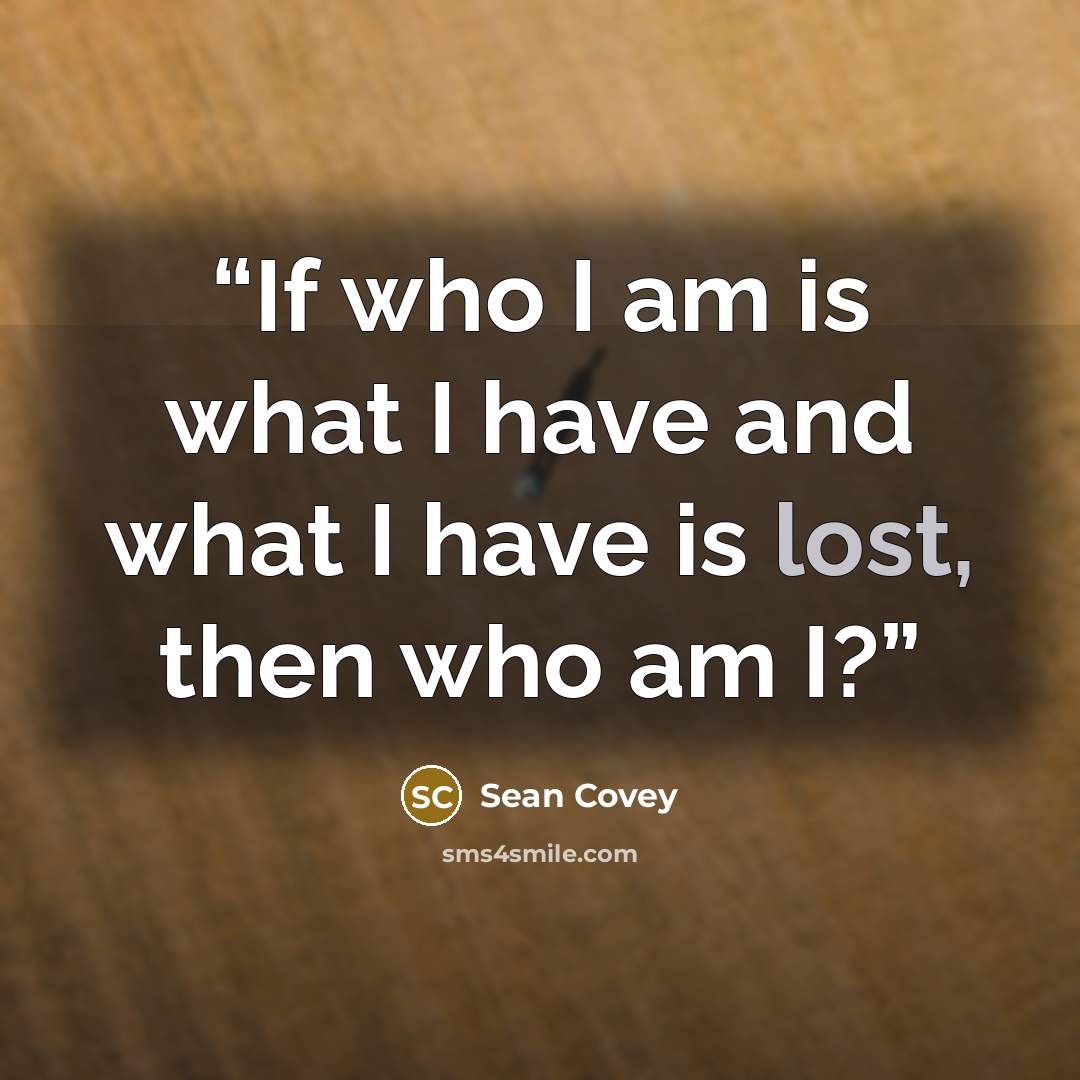 “If who I am is what I have and what I have is lost, then who am I?” quote by Sean Covey