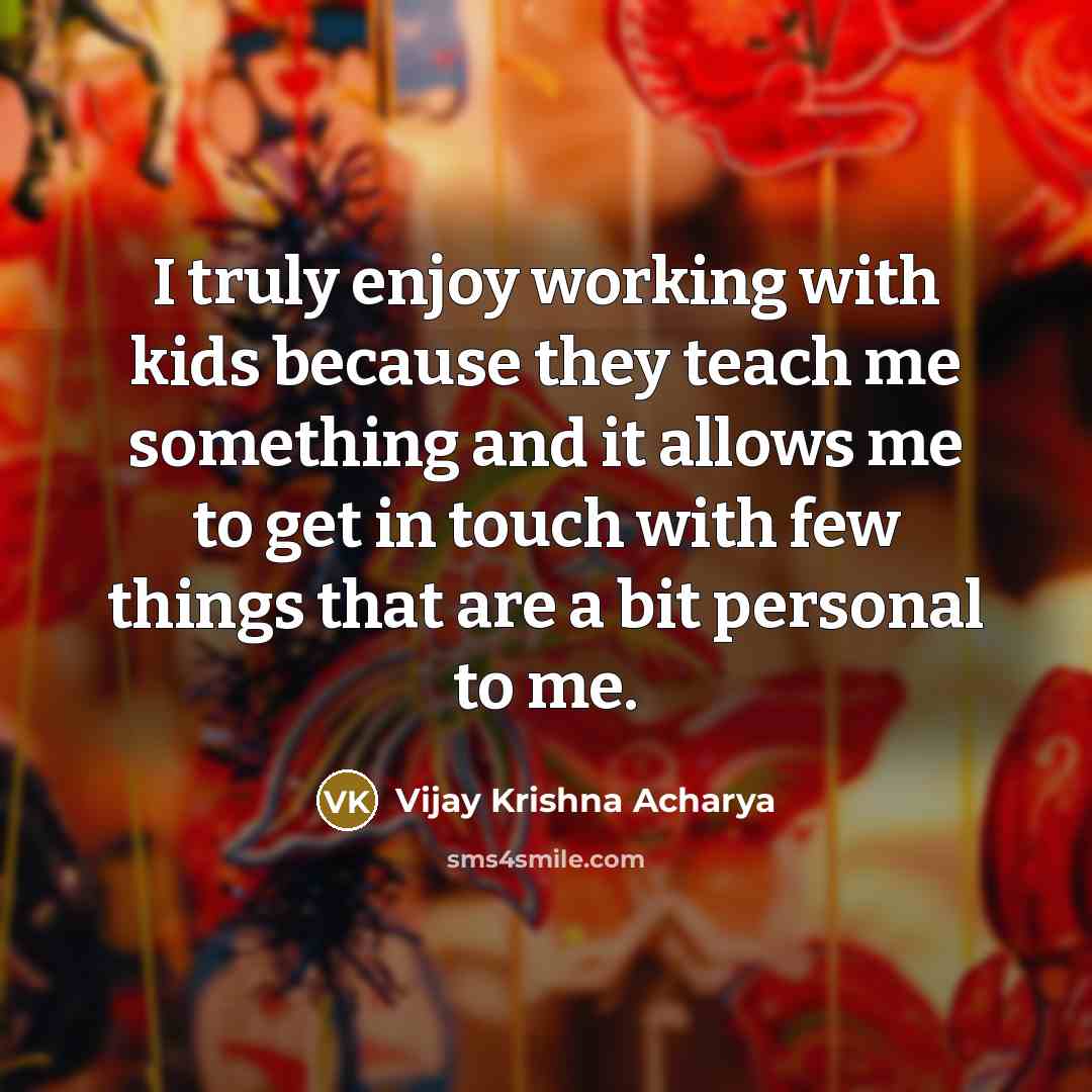 “I truly enjoy working with kids because they teach me…” quote by Vijay Krishna Acharya