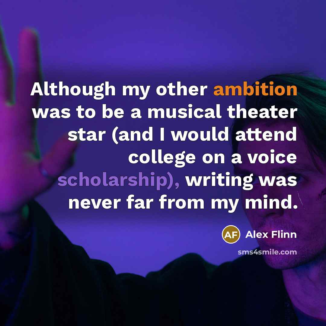 “Although my other ambition was to be a musical theater star (and I would attend college on a voice scholarship), writing was never far from my mind.” quote by Alex Flinn