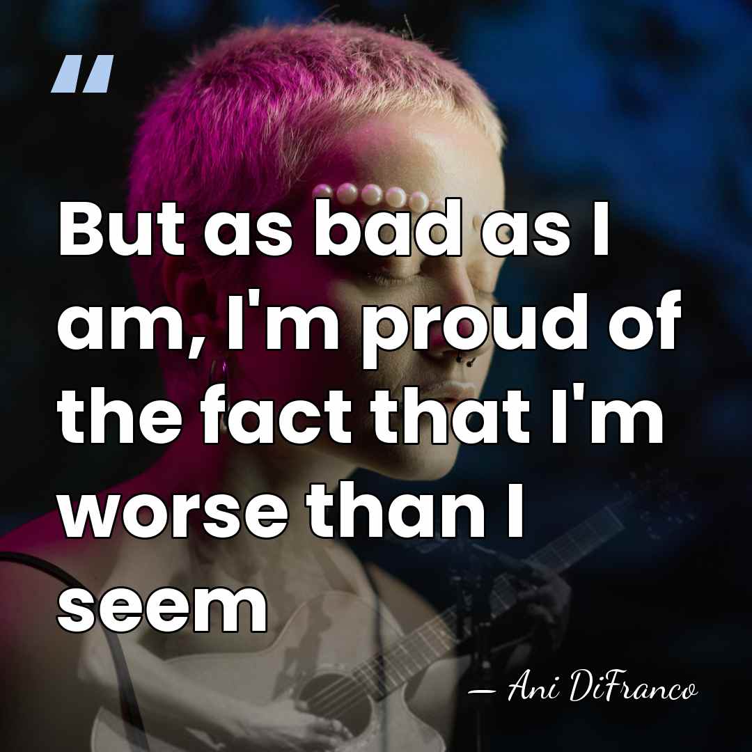 But as bad as I am, I'm proud of the fact that&hellip; - Ani DiFranco