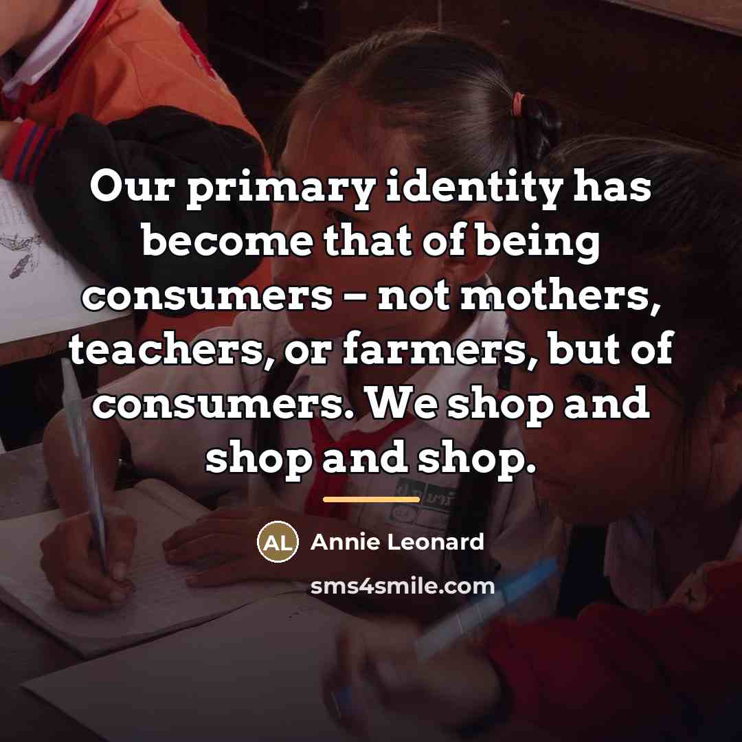 “Our primary identity has become that of being consumers –…” quote by Annie Leonard