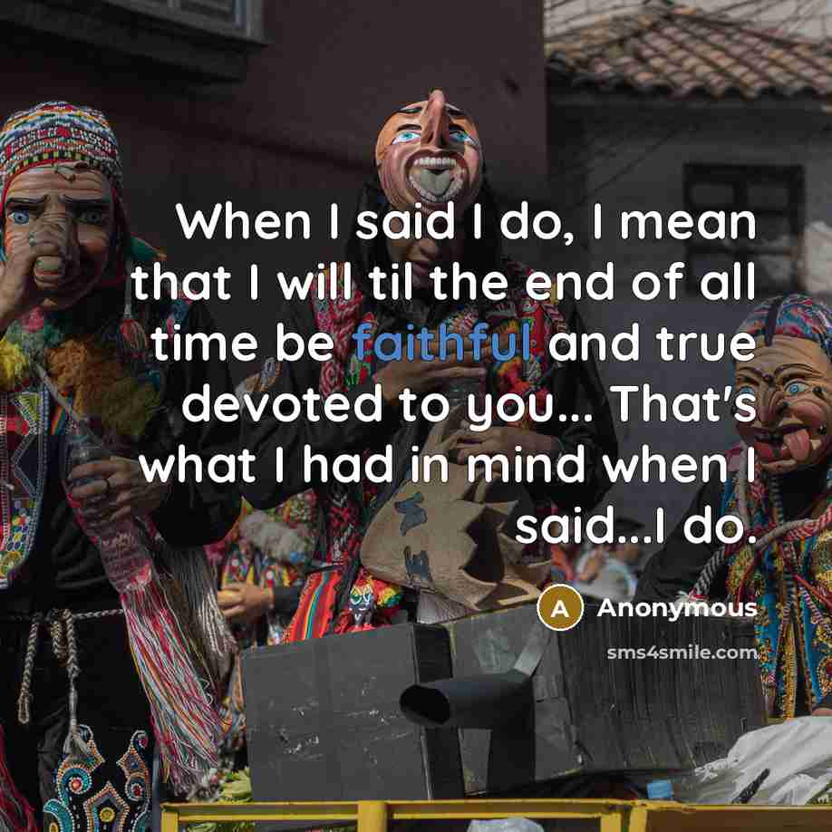 “When I said I do, I mean that I will til the end of all time be faithful and true devoted to you... That's what I had in mind when I said...I do.” quote by Anonymous