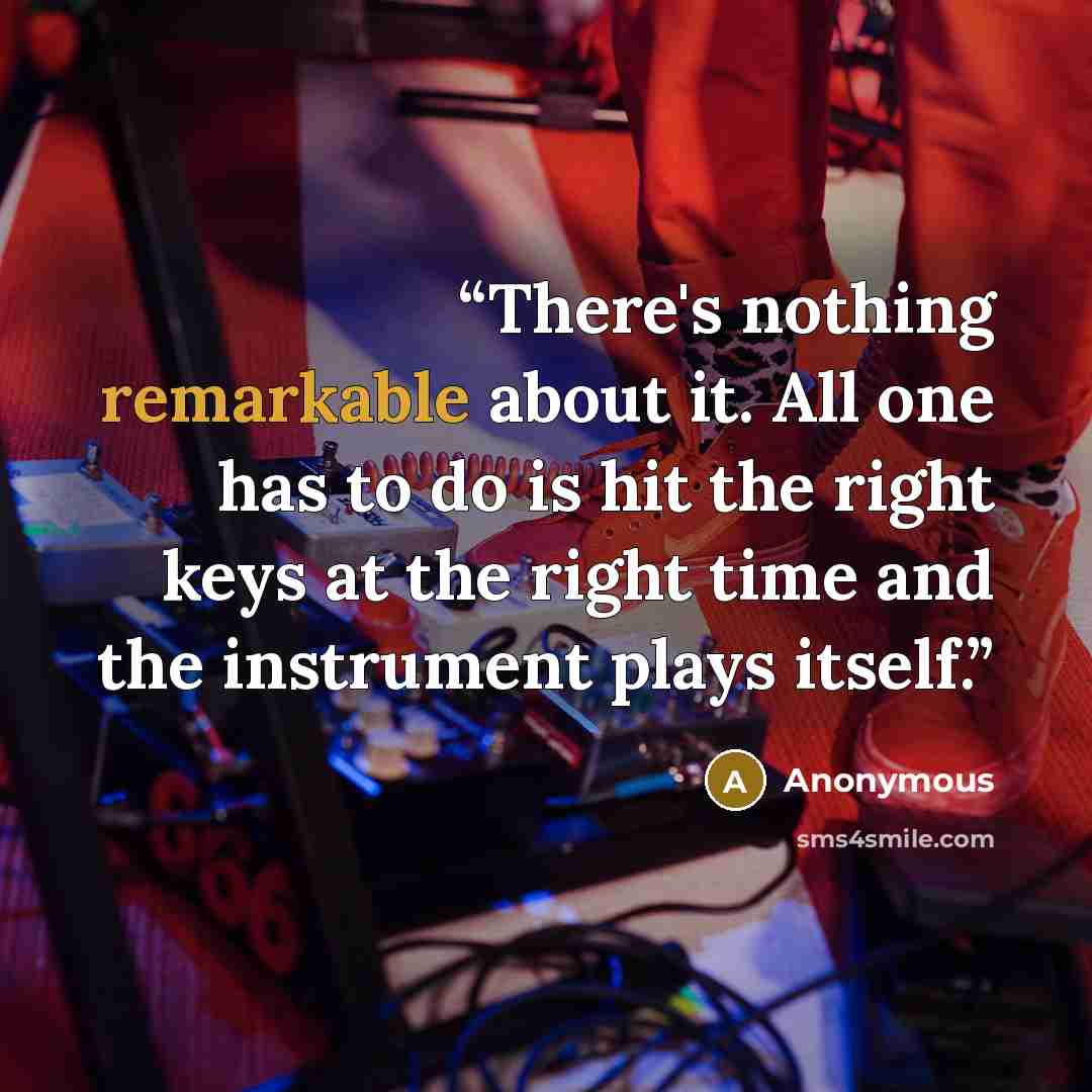 “There's nothing remarkable about it. All one has to do is hit the right keys at the right time and the instrument plays itself.” quote by Anonymous