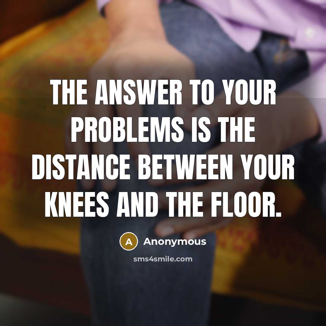 “The answer to your problems is the distance between your knees and the floor.” quote by Anonymous