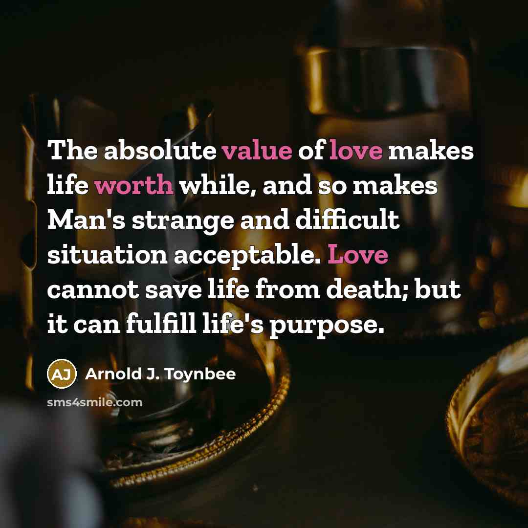 “The absolute value of love makes life worth while, and…” quote by Arnold J. Toynbee