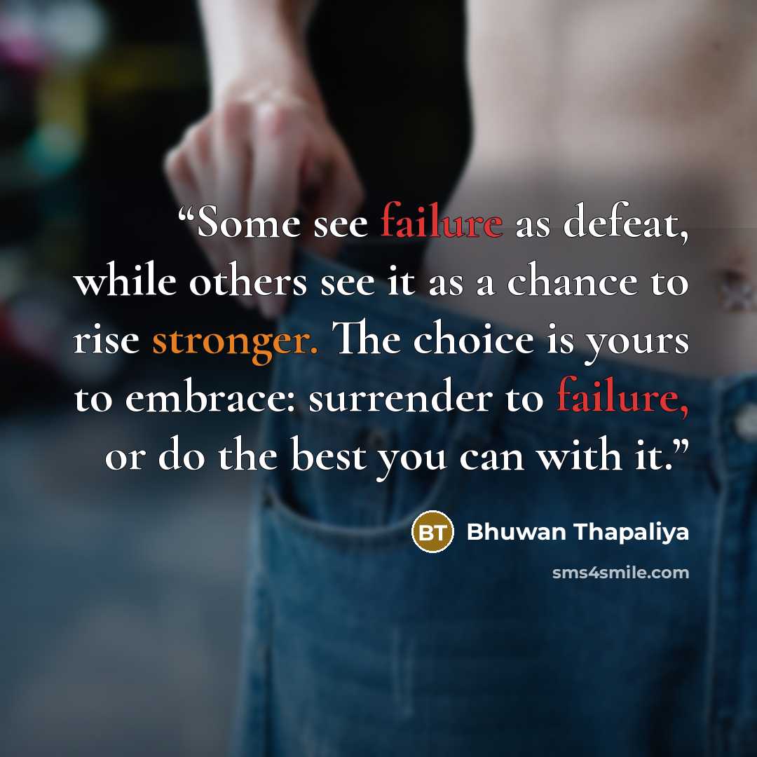 “Some see failure as defeat, while others see it as a chance to rise stronger. The choice is yours to embrace: surrender to failure, or do the best you can with it.” quote by Bhuwan Thapaliya