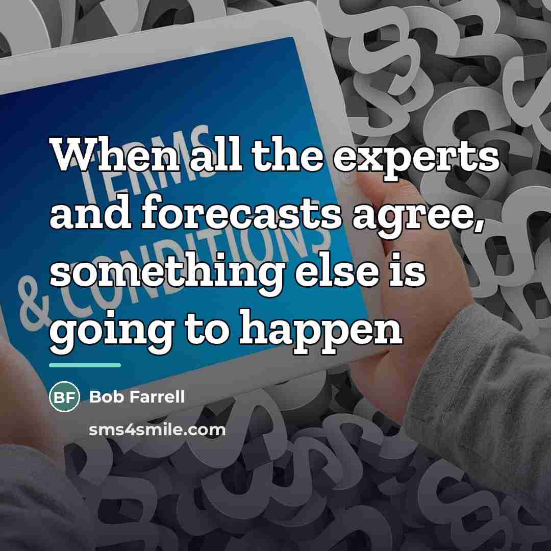“When all the experts and forecasts agree, something else is…” quote by Bob Farrell
