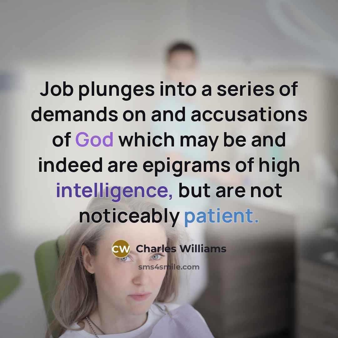 “Job plunges into a series of demands on and accusations of God which may be and indeed are epigrams of high intelligence, but are not noticeably patient.” quote by Charles Williams