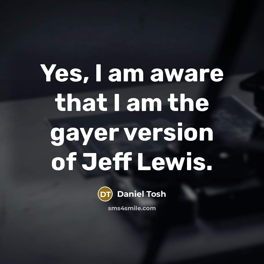 “Yes, I am aware that I am the gayer version…” quote by Daniel Tosh