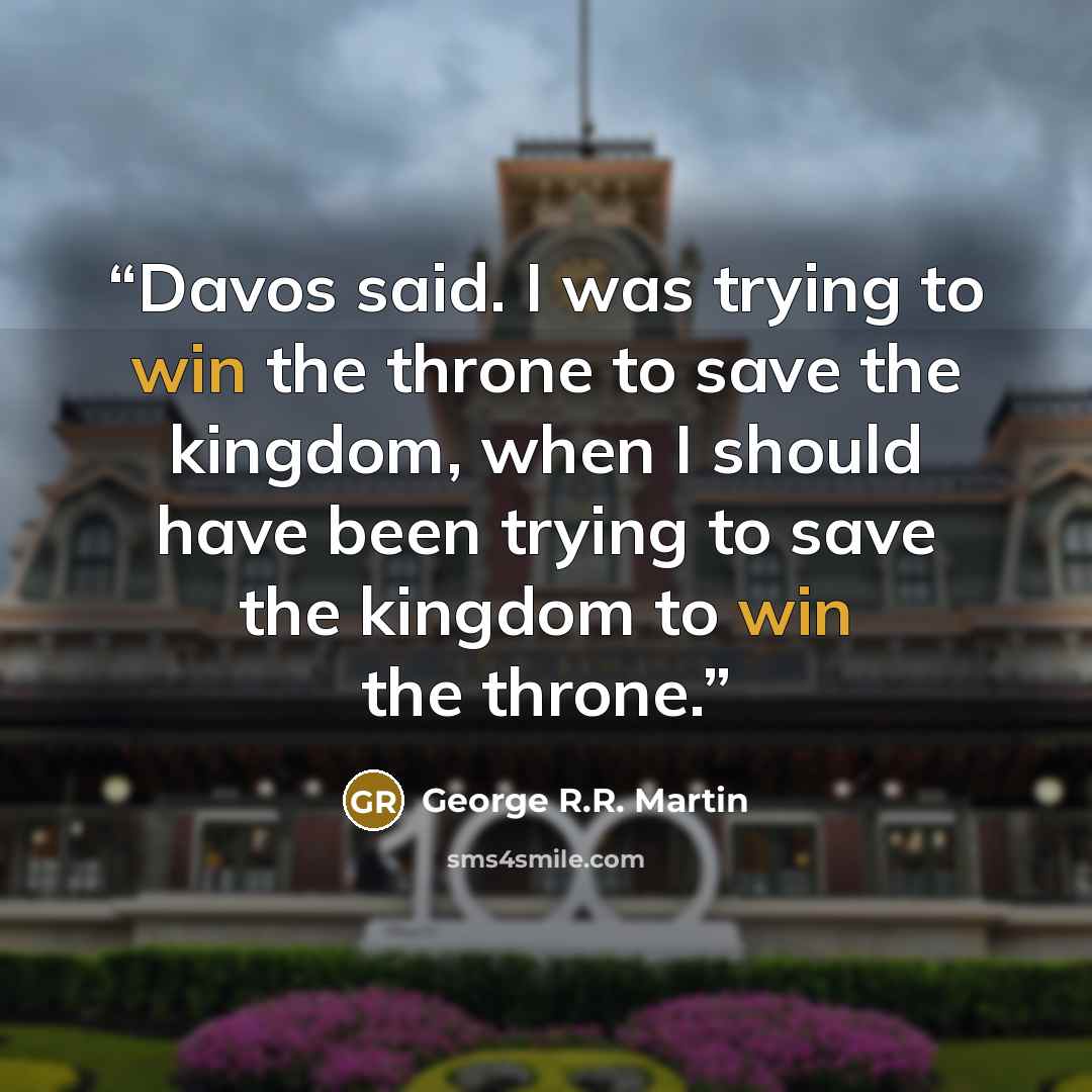“Davos said. I was trying to win the throne to save the kingdom, when I should have been trying to save the kingdom to win the throne.” quote by George R.R. Martin