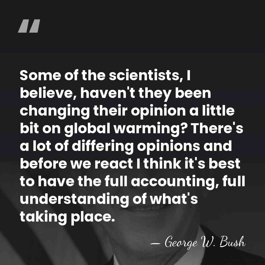 Some of the scientists, I believe, haven't they been changing their opinion&hellip; - George W. Bush