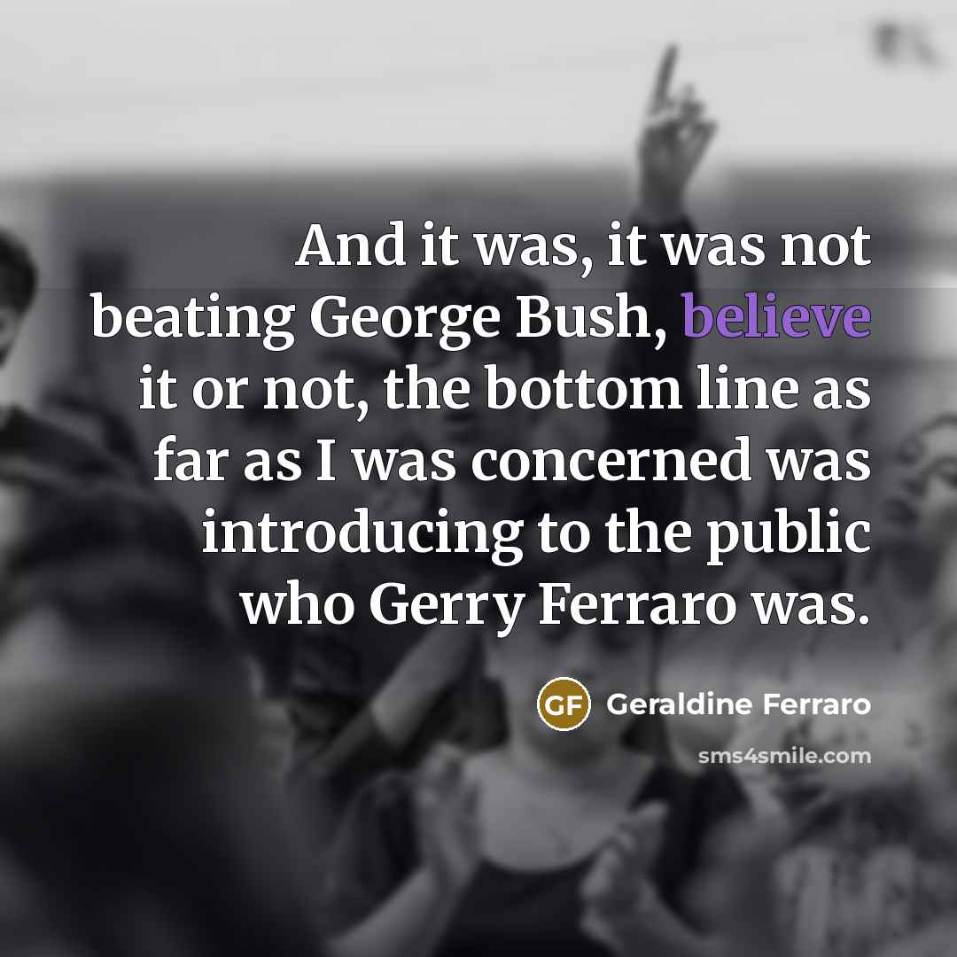 “And it was, it was not beating George Bush, believe…” quote by Geraldine Ferraro