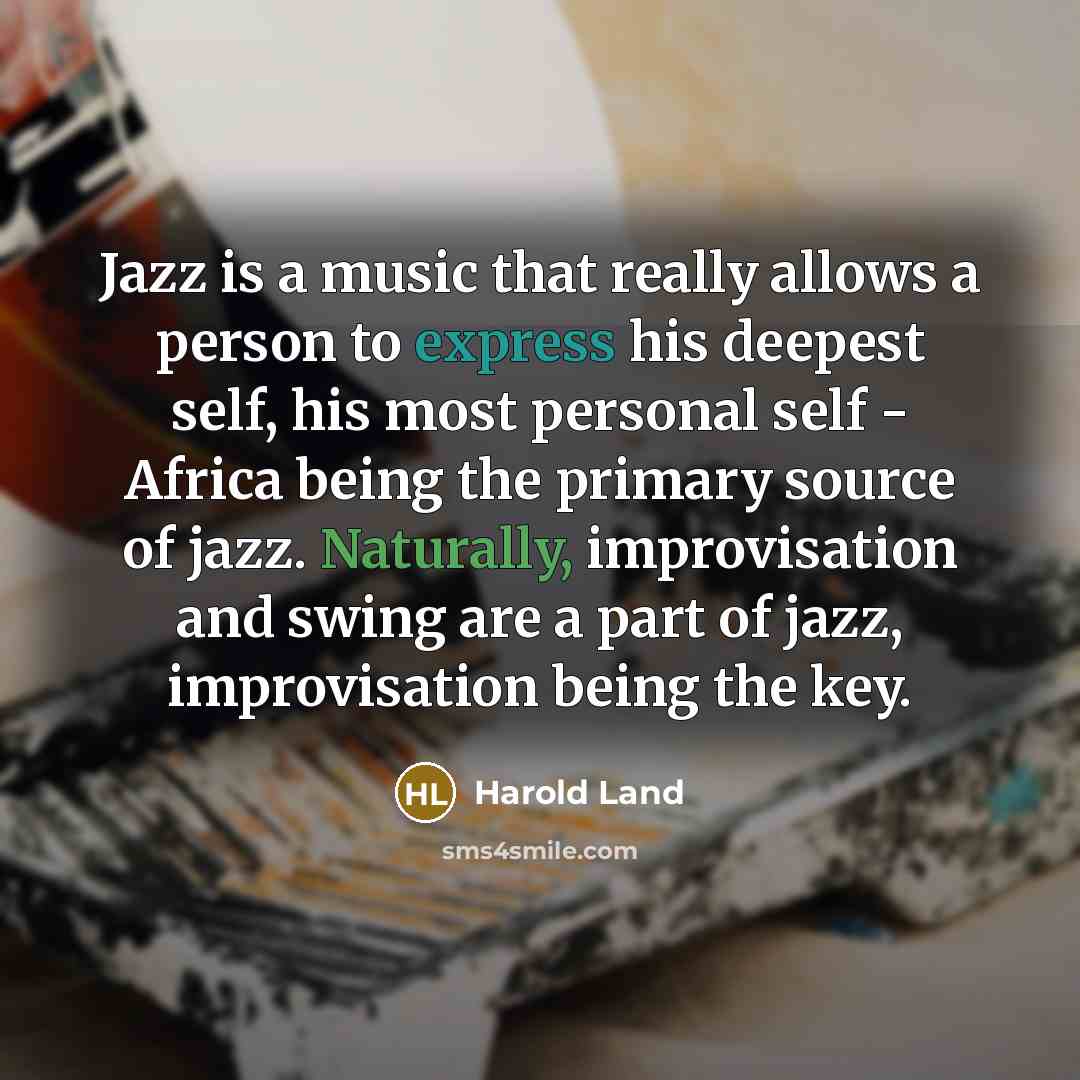 “Jazz is a music that really allows a person to express his deepest self, his most personal self - Africa being the primary source of jazz. Naturally, improvisation and swing are a part of jazz, improvisation being the key.” quote by Harold Land