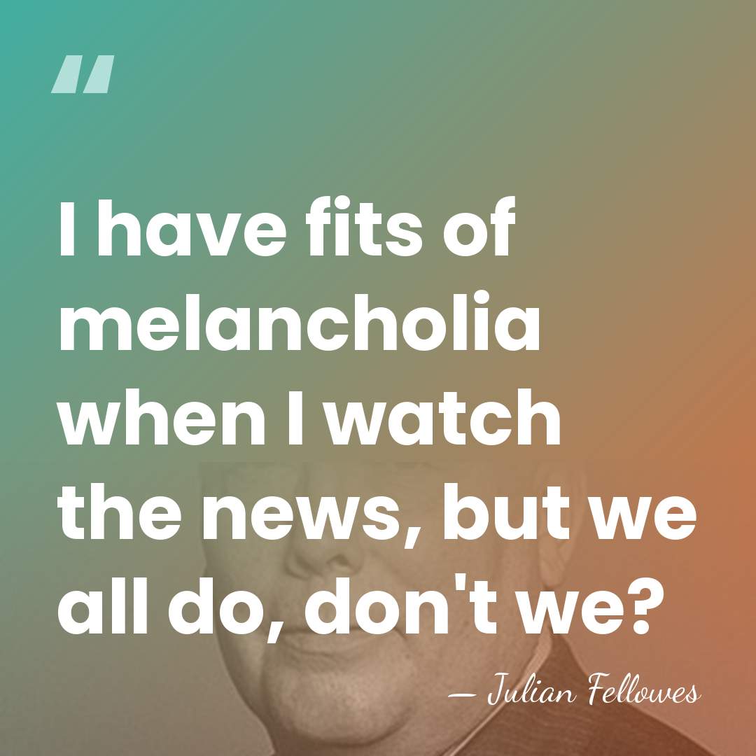 I have fits of melancholia when I watch the news, but we&hellip; - Julian Fellowes