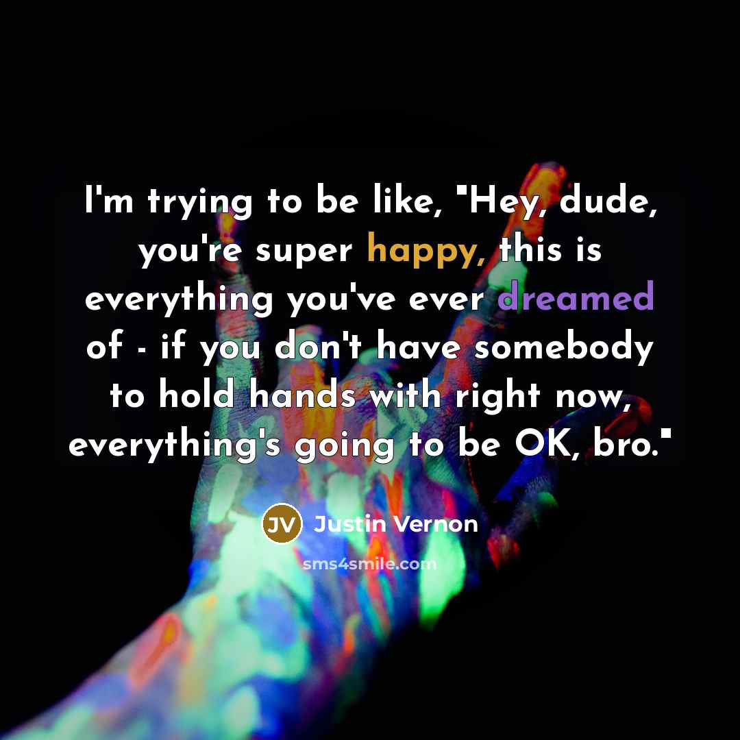 “I'm trying to be like, "Hey, dude, you're super happy,…” quote by Justin Vernon