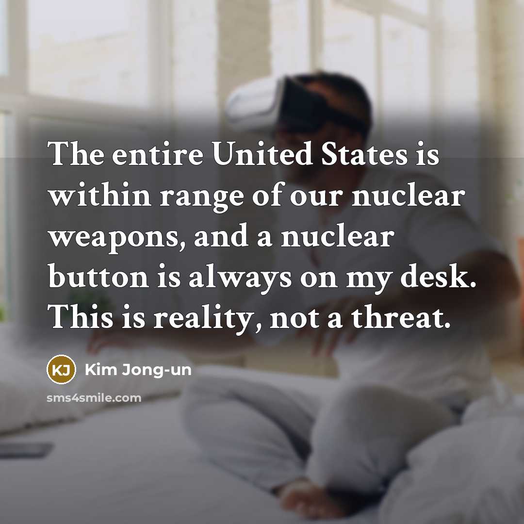 “The entire United States is within range of our nuclear weapons, and a nuclear button is always on my desk. This is reality, not a threat.” quote by Kim Jong-un