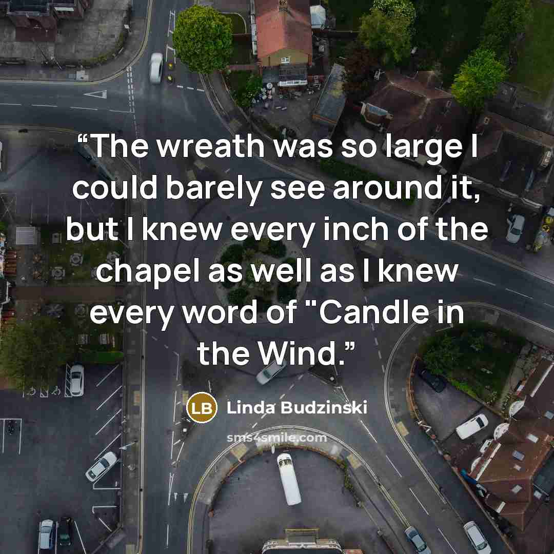 “The wreath was so large I could barely see around it, but I knew every inch of the chapel as well as I knew every word of "Candle in the Wind.” quote by Linda Budzinski