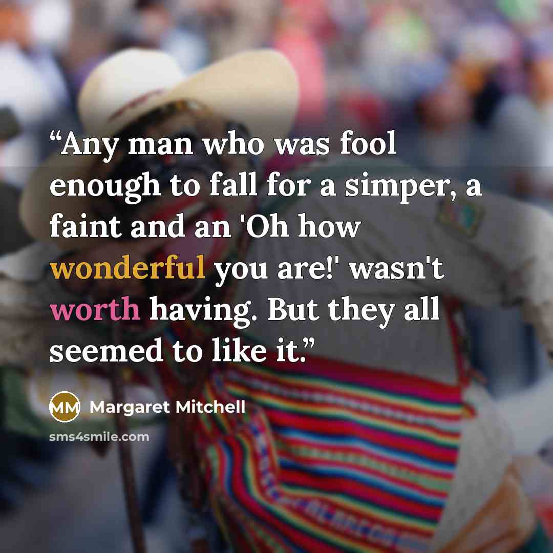 “Any man who was fool enough to fall for a simper, a faint and an 'Oh how wonderful you are!' wasn't worth having. But they all seemed to like it.” quote by Margaret Mitchell