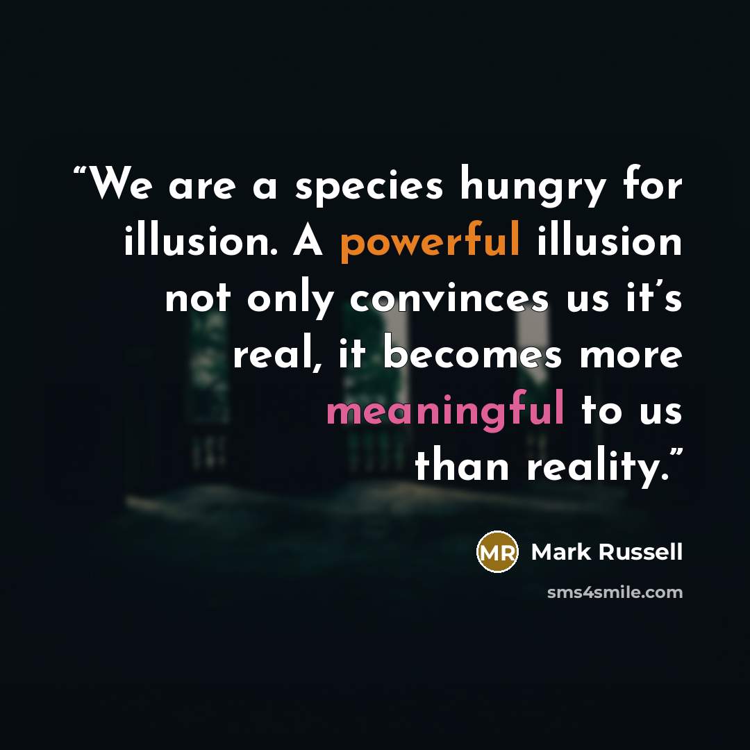 “We are a species hungry for illusion. A powerful illusion not only convinces us it’s real, it becomes more meaningful to us than reality.” quote by Mark Russell
