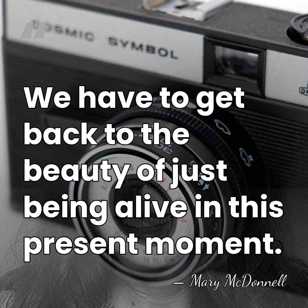 We have to get back to the beauty of just being alive&hellip; - Mary McDonnell