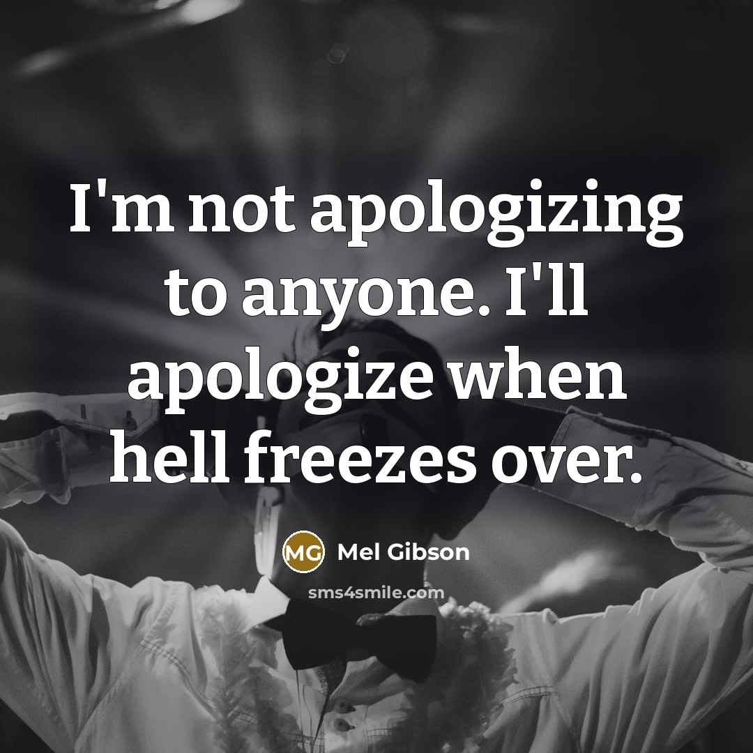 “I'm not apologizing to anyone. I'll apologize when hell freezes…” quote by Mel Gibson