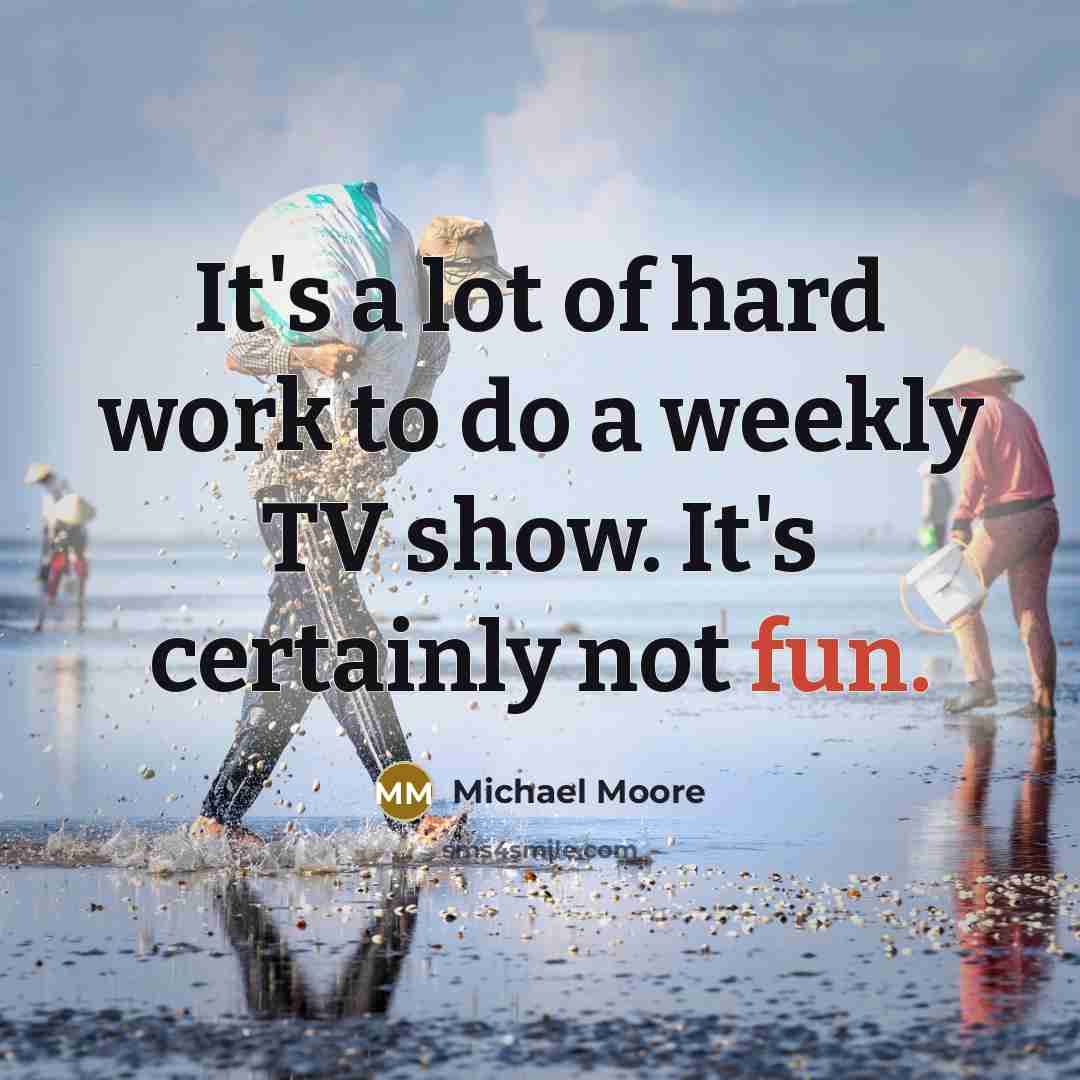 “It's a lot of hard work to do a weekly…” quote by Michael Moore