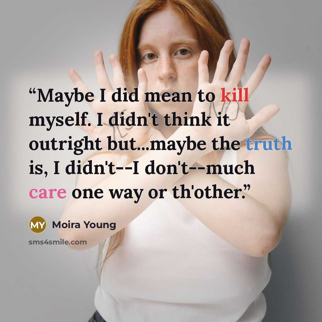 “Maybe I did mean to kill myself. I didn't think it outright but...maybe the truth is, I didn't--I don't--much care one way or th'other.” quote by Moira Young