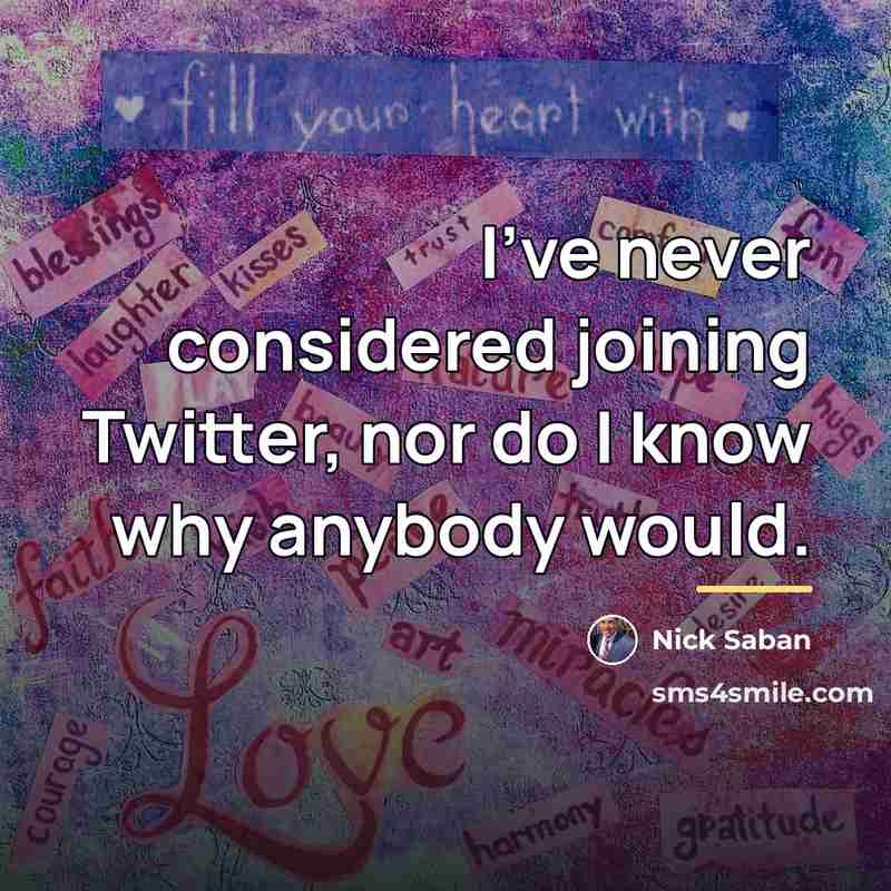 “I’ve never considered joining Twitter, nor do I know why…” quote by Nick Saban