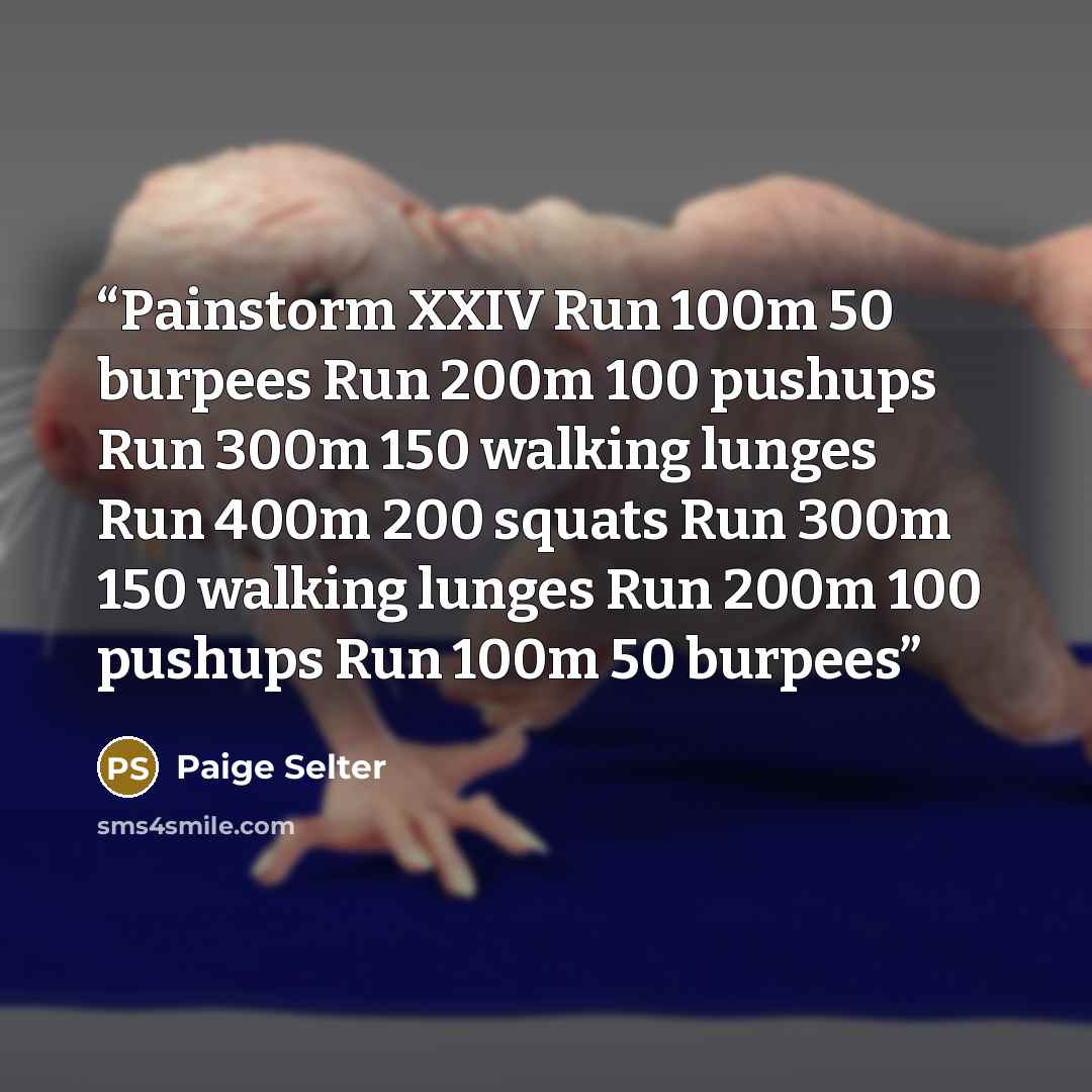 “Painstorm XXIV Run 100m 50 burpees Run 200m 100 pushups Run 300m 150 walking lunges Run 400m 200 squats Run 300m 150 walking lunges Run 200m 100 pushups Run 100m 50 burpees” quote by Paige Selter