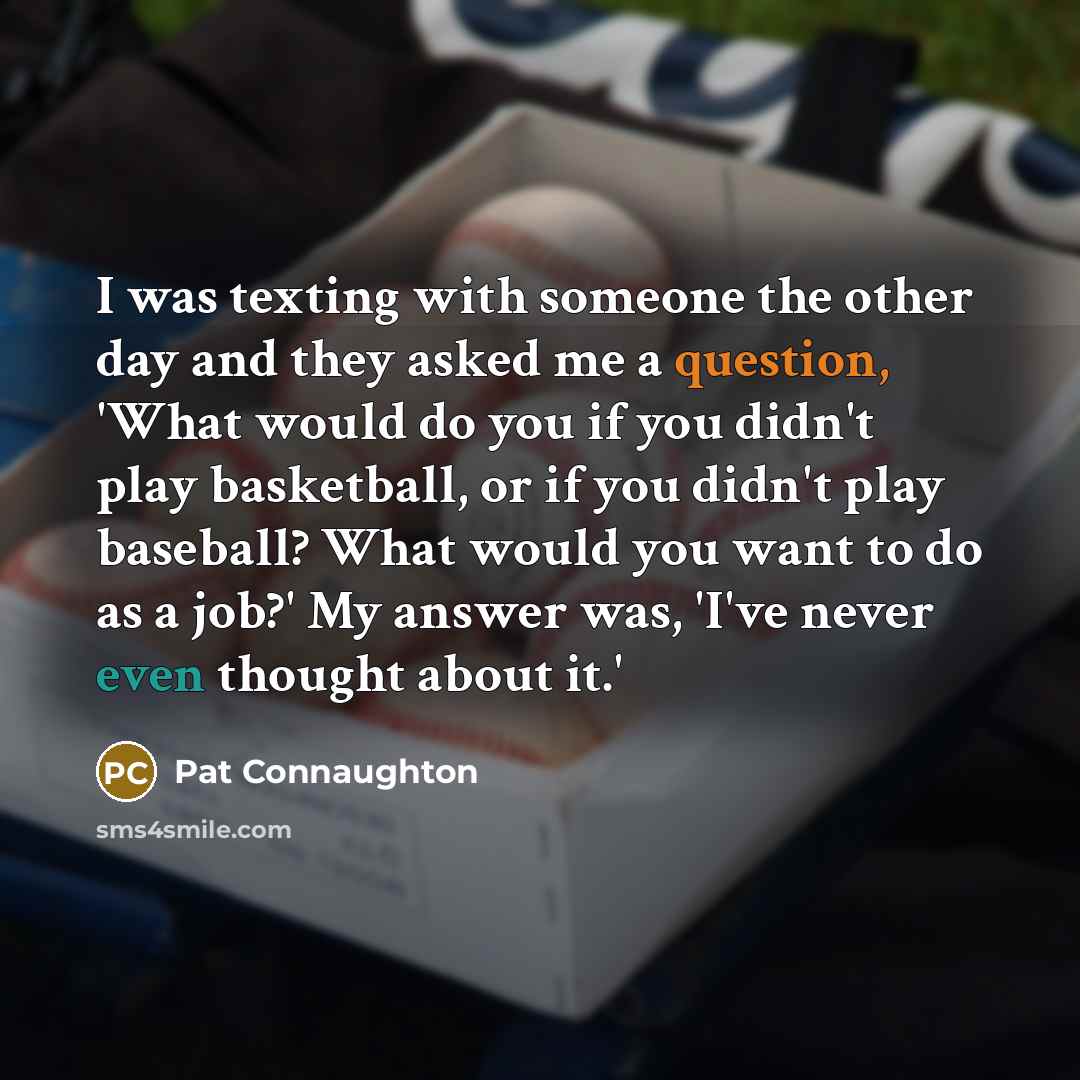 “I was texting with someone the other day and they asked me a question, 'What would do you if you didn't play basketball, or if you didn't play baseball? What would you want to do as a job?' My answer was, 'I've never even thought about it.'” quote by Pat Connaughton