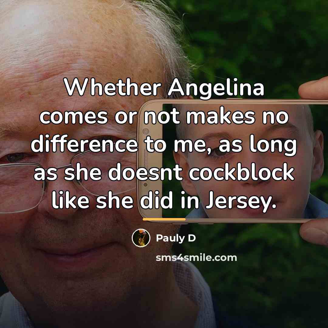“Whether Angelina comes or not makes no difference to me,…” quote by Pauly D