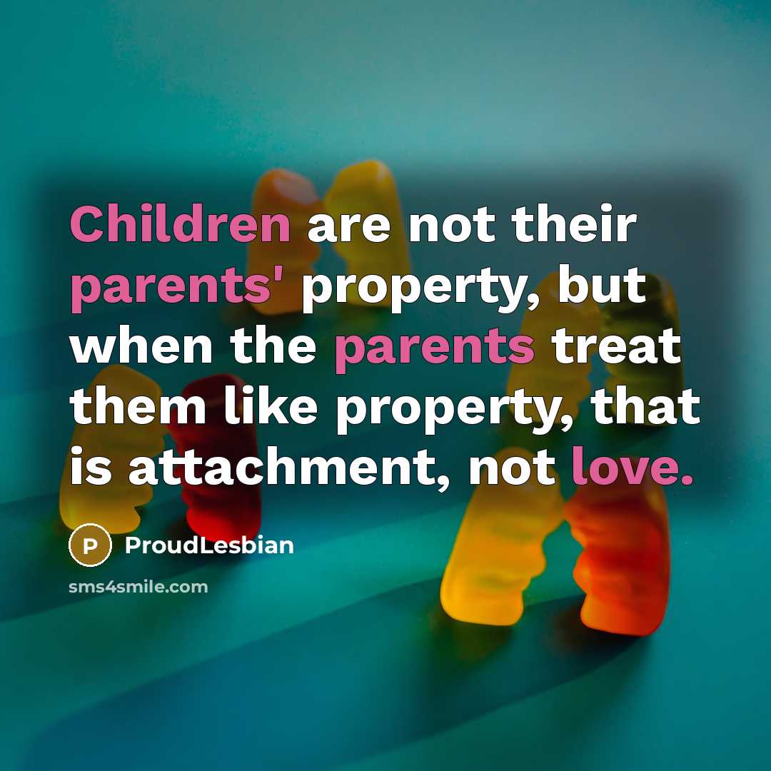 “Children are not their parents' property, but when the parents treat them like property, that is attachment, not love.” quote by ProudLesbian