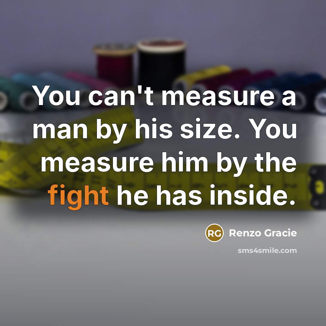 “You can't measure a man by his size. You measure him by the fight he has inside.” quote by Renzo Gracie