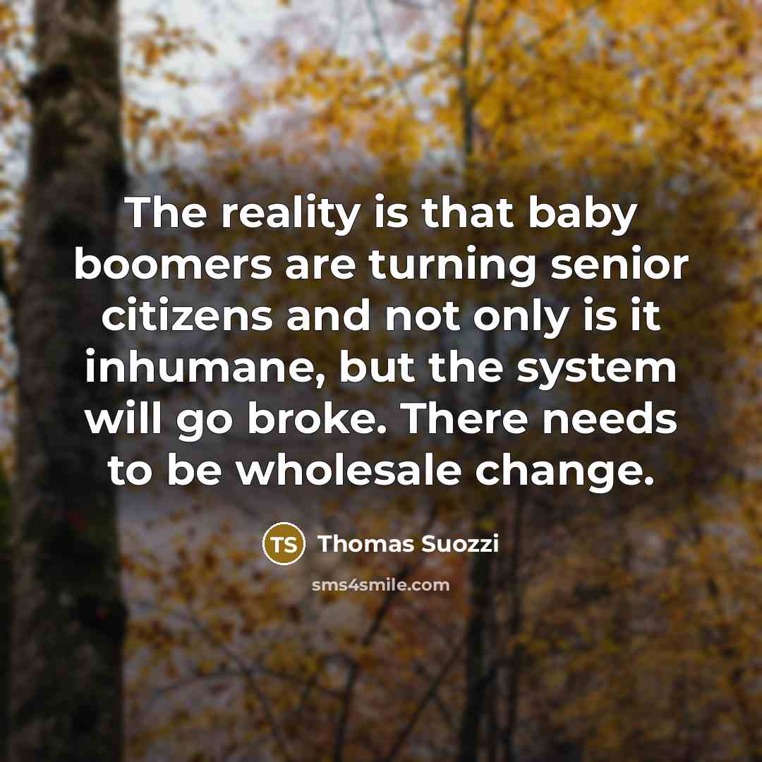 “The reality is that baby boomers are turning senior citizens and not only is it inhumane, but the system will go broke. There needs to be wholesale change.” quote by Thomas Suozzi