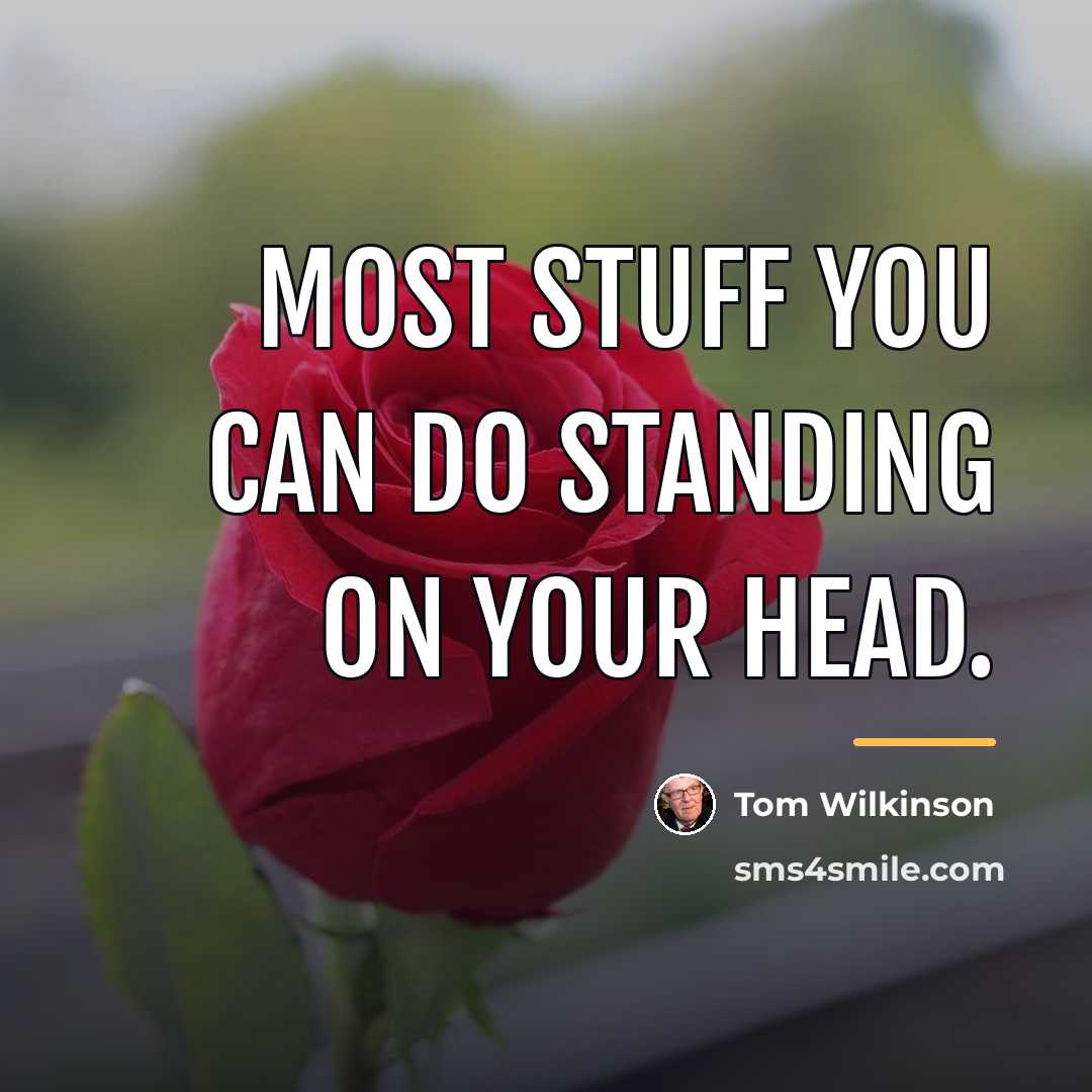 “Most stuff you can do standing on your head.…” quote by Tom Wilkinson
