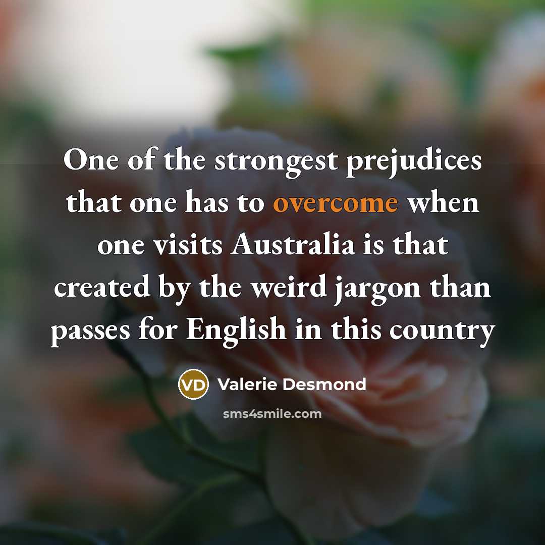 “One of the strongest prejudices that one has to overcome when one visits Australia is that created by the weird jargon than passes for English in this country” quote by Valerie Desmond