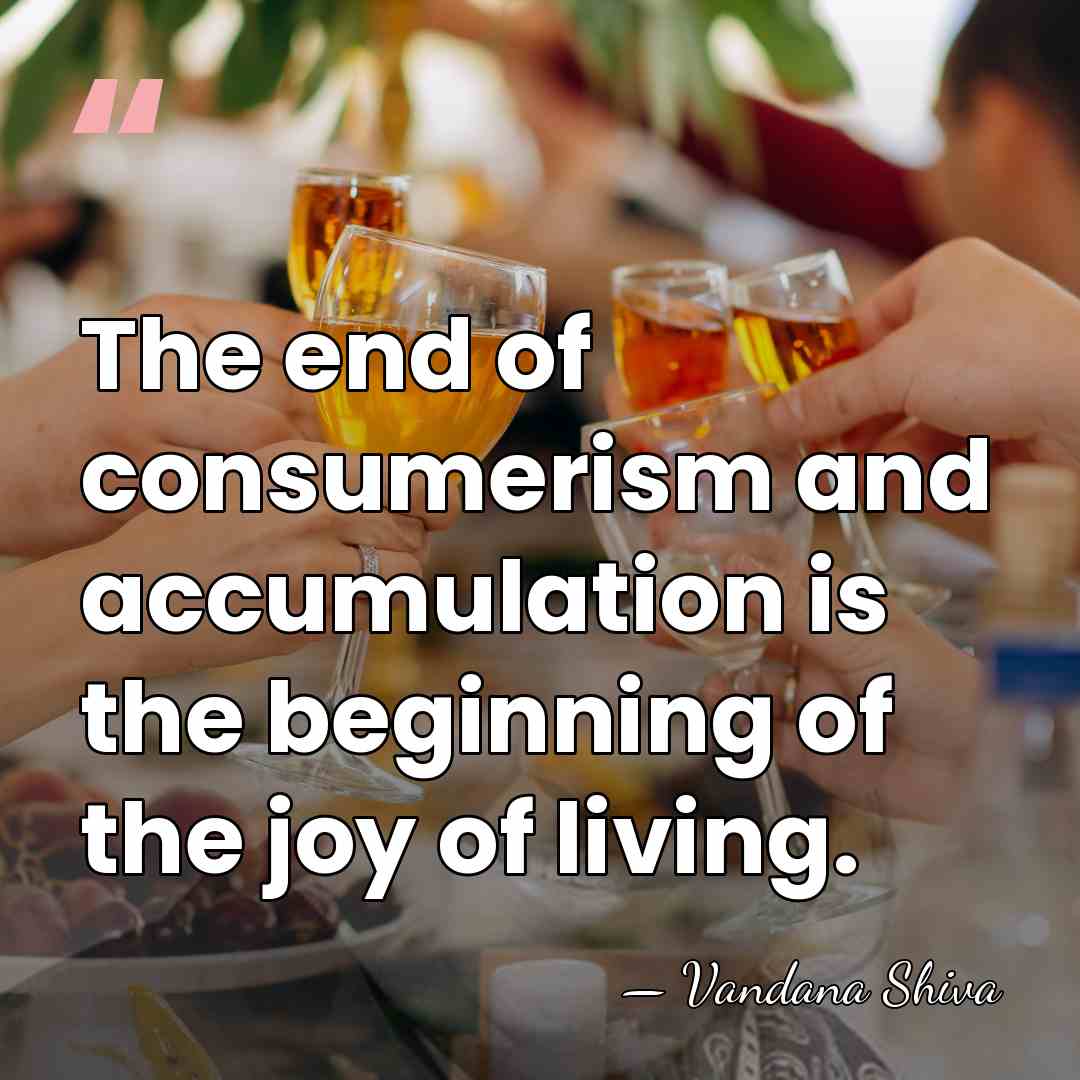 The end of consumerism and accumulation is the beginning of the joy&hellip; - Vandana Shiva