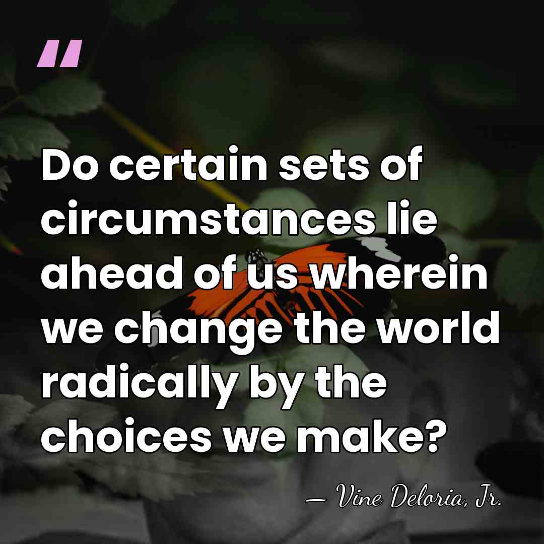 Do certain sets of circumstances lie ahead of us wherein we change&hellip; - Vine Deloria, Jr.