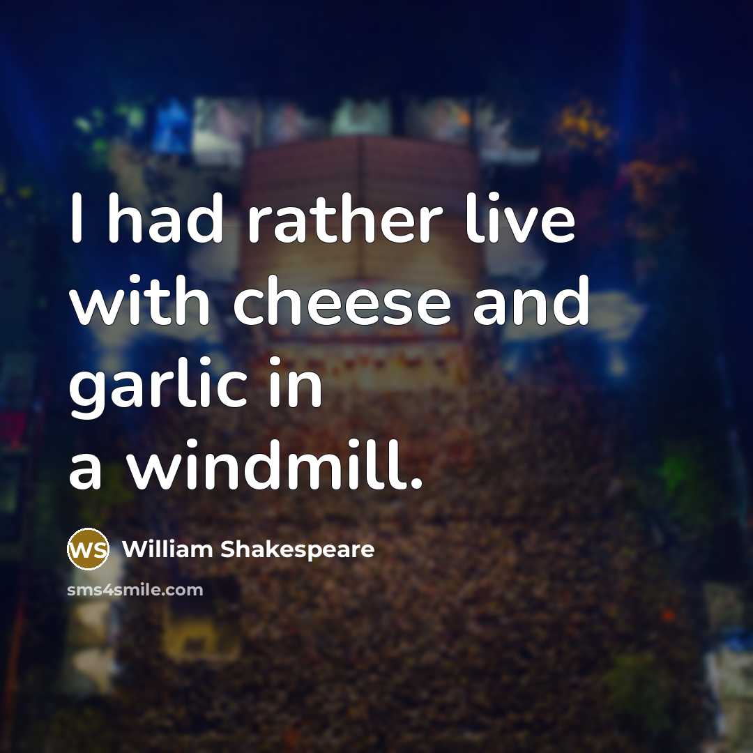 “I had rather live with cheese and garlic in a…” quote by William Shakespeare