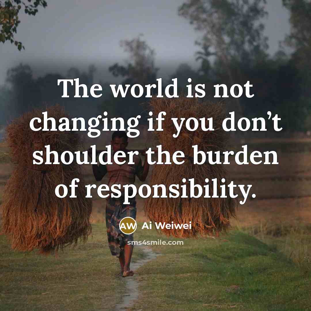 “The world is not changing if you don’t shoulder the…” quote by Ai Weiwei