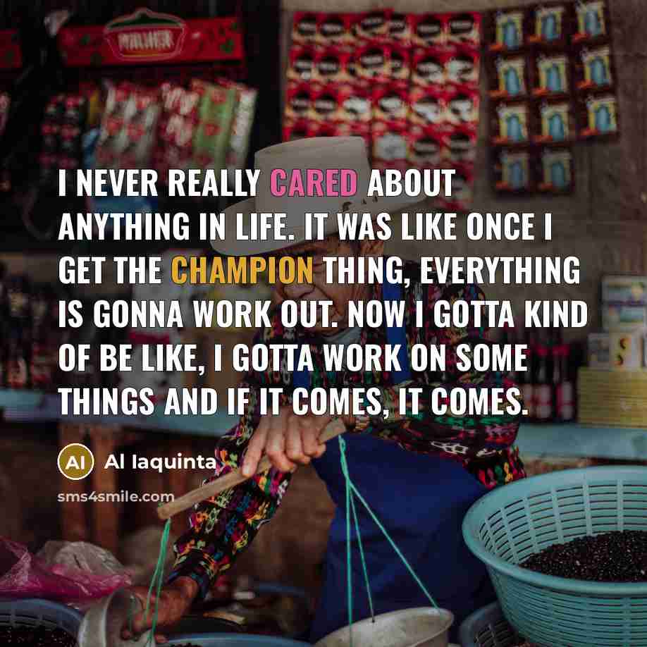“I never really cared about anything in life. It was like once I get the champion thing, everything is gonna work out. Now I gotta kind of be like, I gotta work on some things and if it comes, it comes.” quote by Al Iaquinta