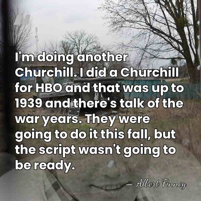 I'm doing another Churchill. I did a Churchill for HBO and that&hellip; - Albert Finney