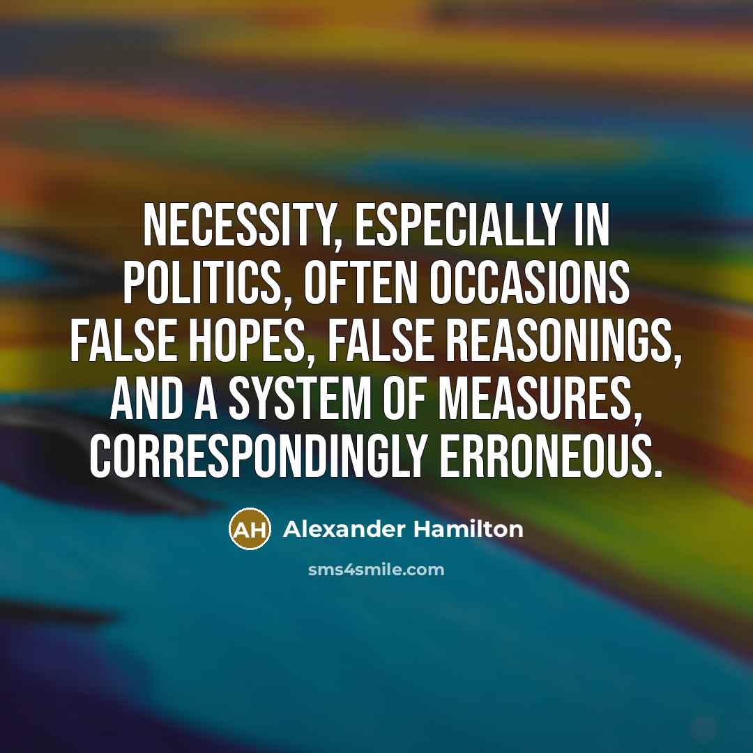 “Necessity, especially in politics, often occasions false hopes, false reasonings,…” quote by Alexander Hamilton