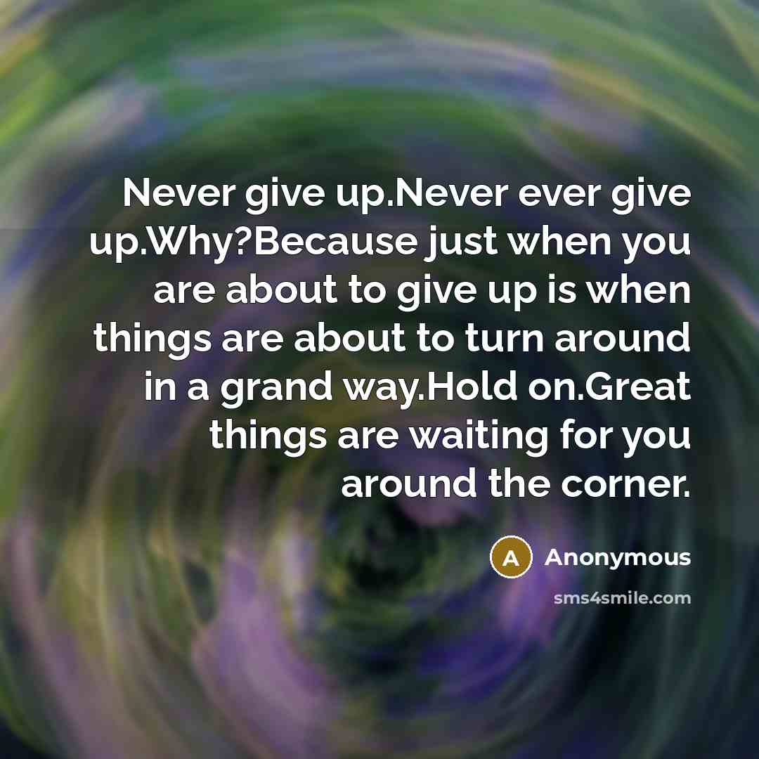 “Never give up.Never ever give up.Why?Because just when you are about to give up is when things are about to turn around in a grand way.Hold on.Great things are waiting for you around the corner.” quote by Anonymous