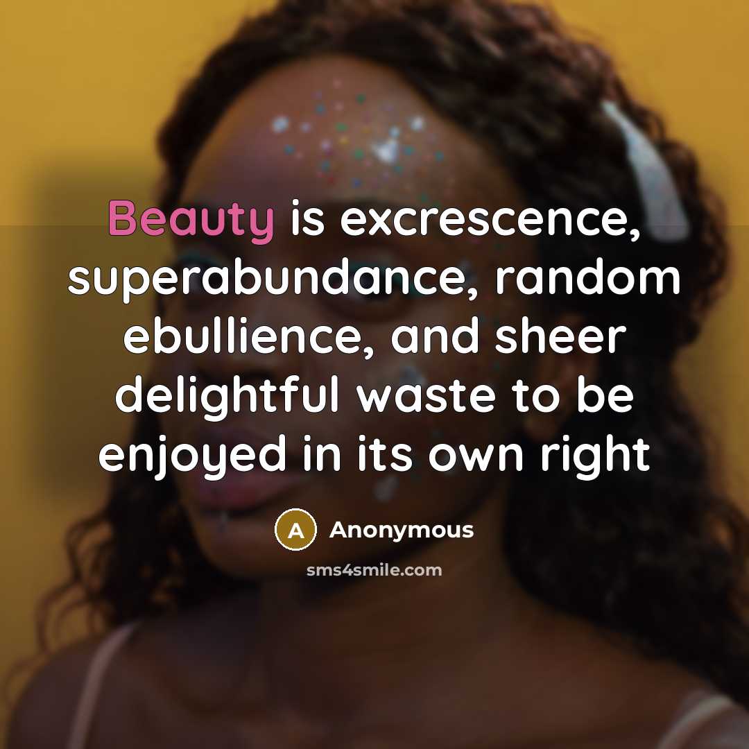 “Beauty is excrescence, superabundance, random ebullience, and sheer delightful waste to be enjoyed in its own right” quote by Anonymous