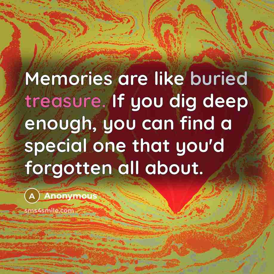 “Memories are like buried treasure. If you dig deep enough, you can find a special one that you'd forgotten all about.” quote by Anonymous