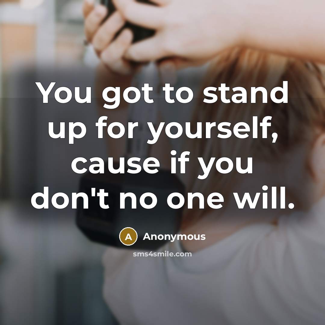 “You got to stand up for yourself, cause if you don't no one will.” quote by Anonymous