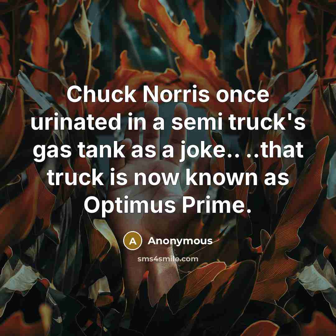 “Chuck Norris once urinated in a semi truck's gas tank as a joke.. ..that truck is now known as Optimus Prime.” quote by Anonymous