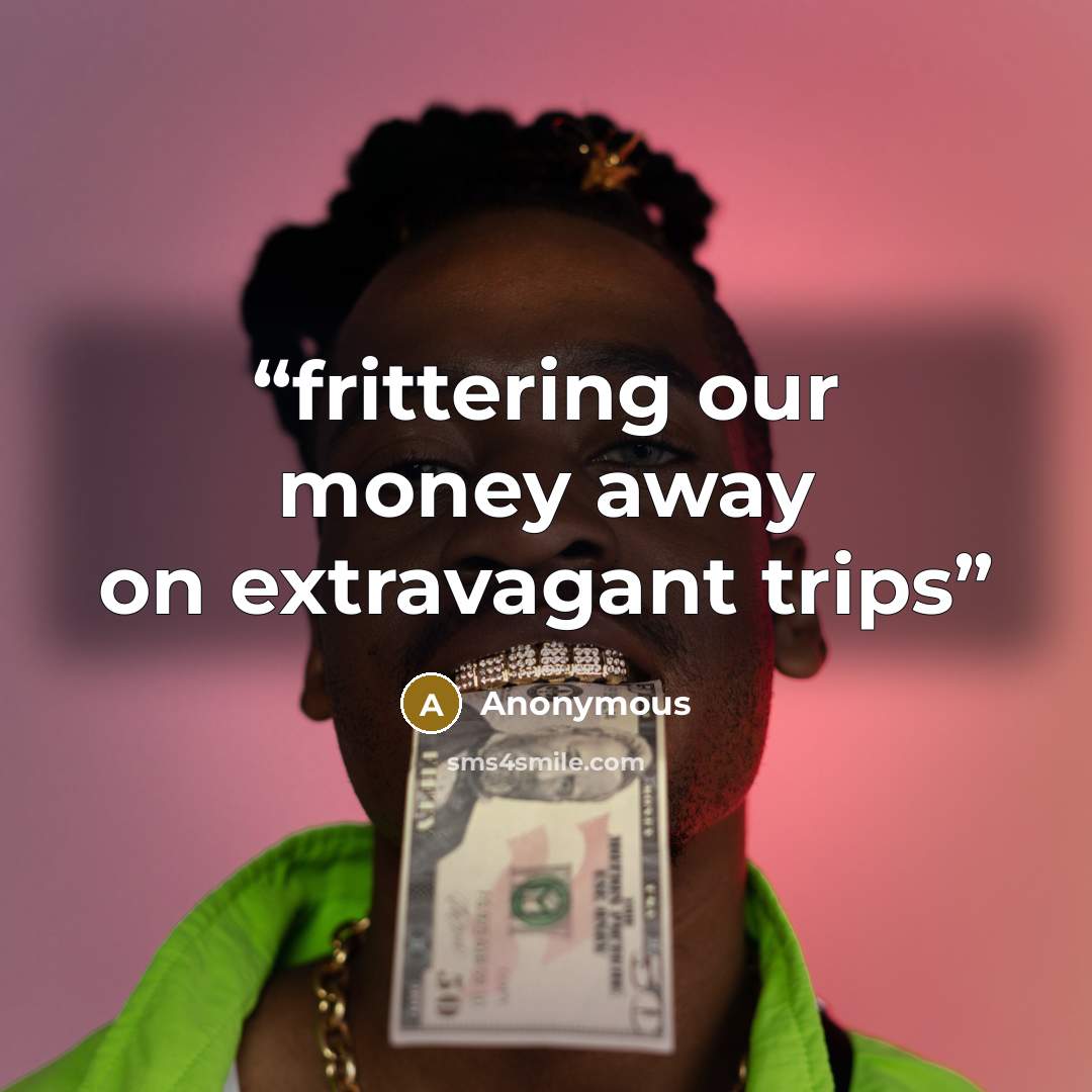 “frittering our money away on extravagant trips” quote by Anonymous